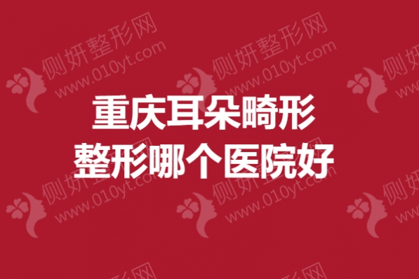 重庆耳朵畸形整形哪个医院好？招风耳矫正医院排行