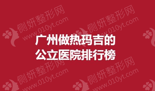 广州做热玛吉的公立医院排行榜
