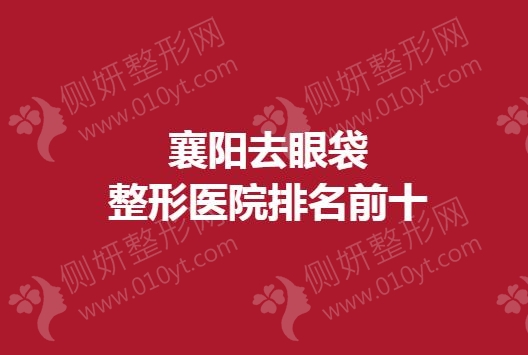 襄阳去眼袋整形医院排名前十的