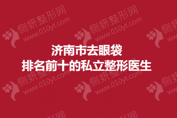 济南市去眼袋排名前十的私立整形医生