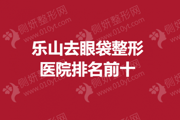乐山去眼袋整形医院排名前十的