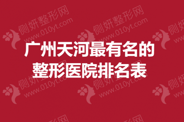 广州天河最有名的整形医院排名表,鼻子整形哪家好