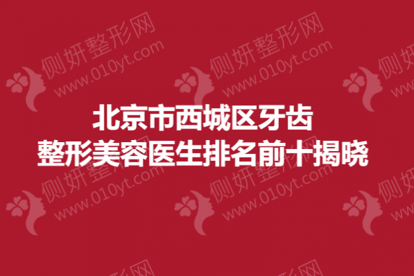 北京市西城区牙齿整形美容医生排名前十揭晓