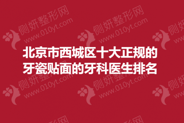 北京市西城区十大正规的牙瓷贴面的牙科医生排名