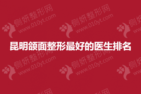 昆明颌面整形最好的医生排名