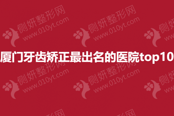 厦门牙齿矫正最出名的医院top10