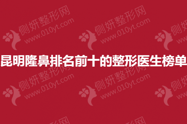 昆明隆鼻排名前十的整形医生榜单
