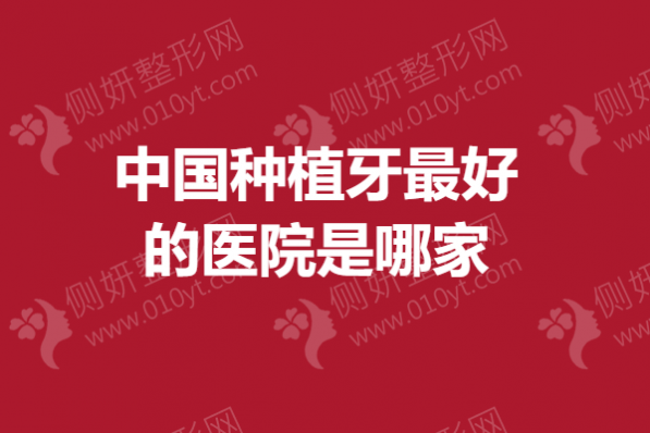 中国种植牙最好的医院是哪家
