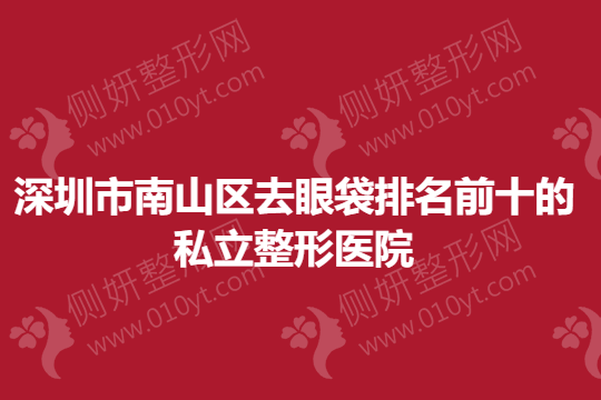 深圳市南山区去眼袋排名前十的私立整形美容医院