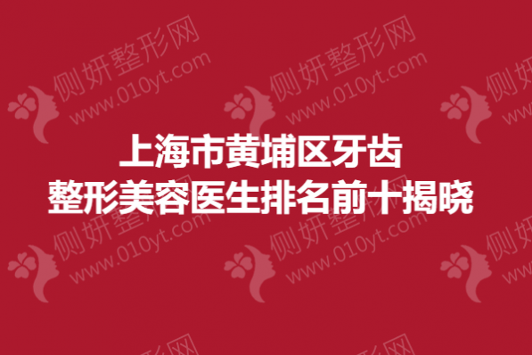 上海市黄埔区牙齿整形美容专家排名前十揭晓