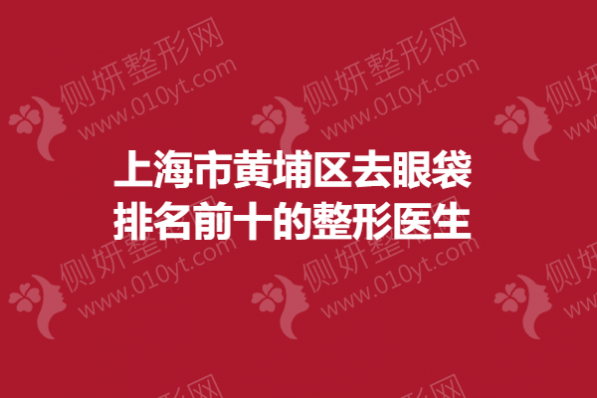 上海市黄埔区去眼袋排名前十的整形专家
