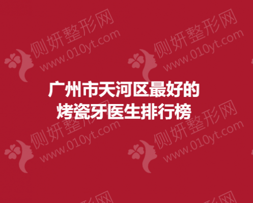 广州市天河区最好的烤瓷牙医生排行榜