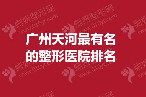 广州天河最有名的整形医院排名，吸脂隆胸医院推荐