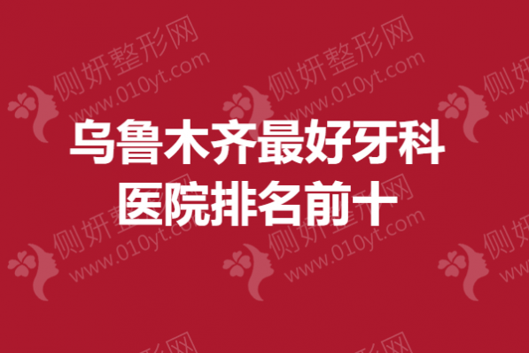 乌鲁木齐最好牙科医院排名前十