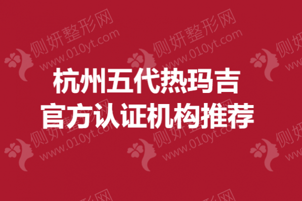 杭州五代热玛吉官方认证机构推荐