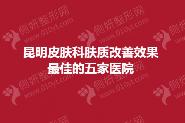 昆明皮肤科肤质改善效果最佳的五家医院