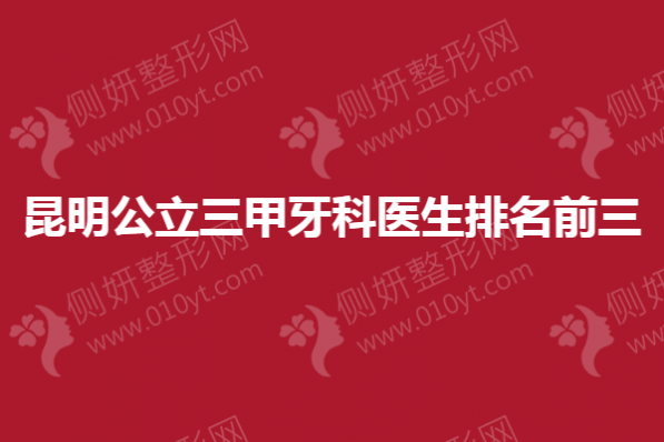 昆明公立三甲牙科医生排名前三的
