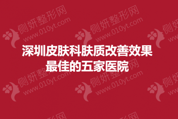 深圳皮肤科肤质改善效果最佳的五家医院