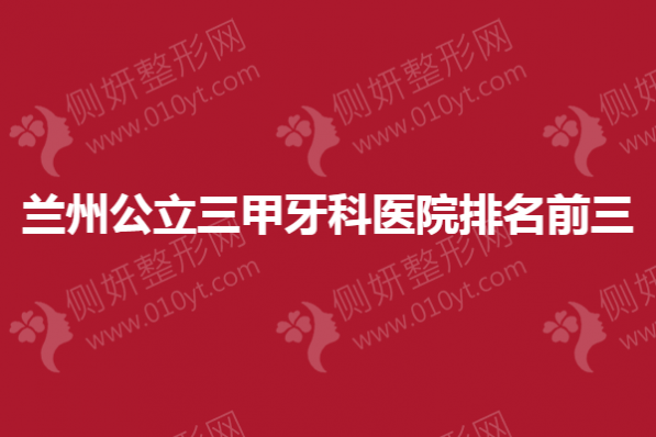 兰州公立三甲牙科医院排名前三的