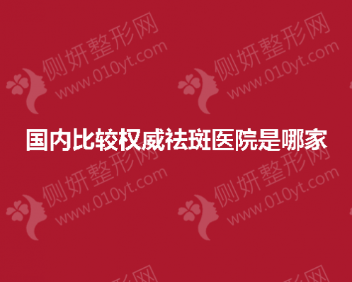 国内比较权威祛斑医院是哪家啊
