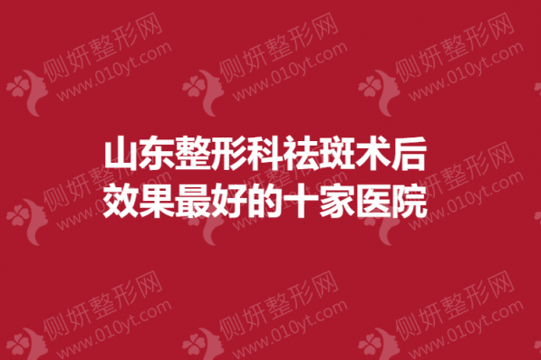 山东整形科祛斑术后效果最好的十家医院