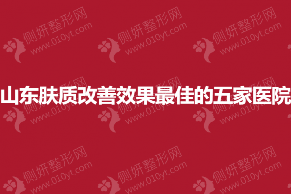 山东皮肤科肤质改善效果最佳的五家医院