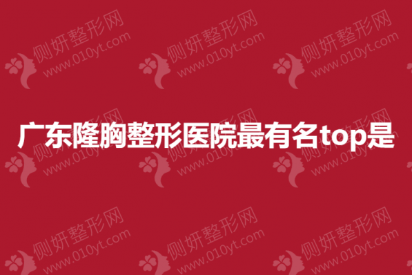 广东隆胸整形医院最有名top10是