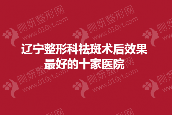 辽宁整形科祛斑术后效果最好的十家医院