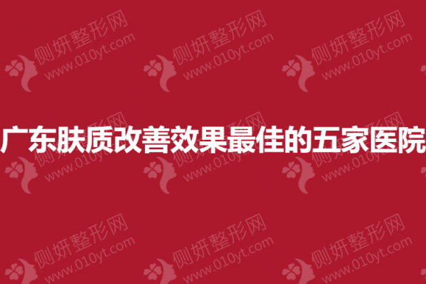 广东皮肤科肤质改善效果最佳的五家医院