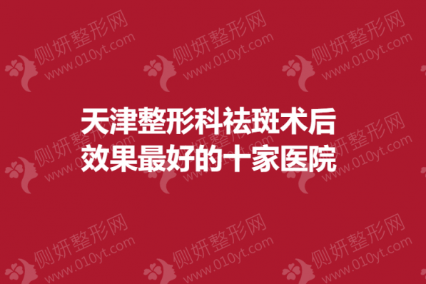 天津整形科祛斑术后效果最好的十家医院