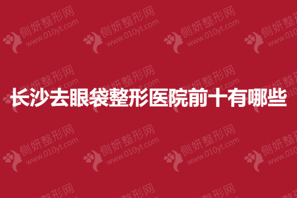 长沙去眼袋整形医院前十有哪些