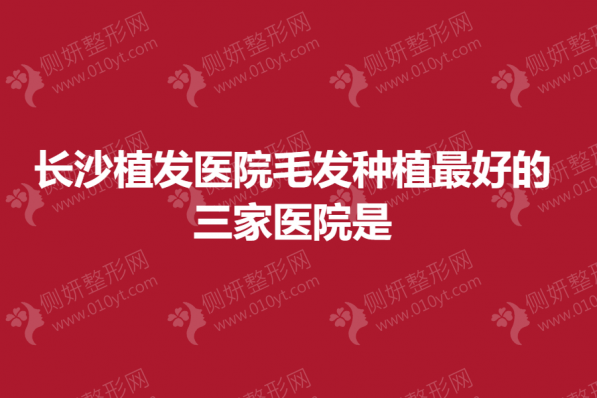 长沙植发医院毛发种植最好的三家医院是