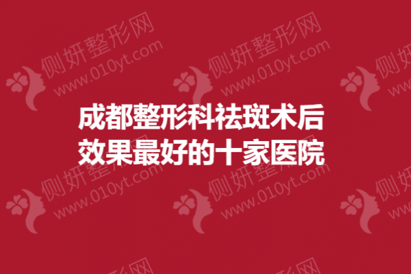 成都整形科祛斑术后效果最好的十家医院