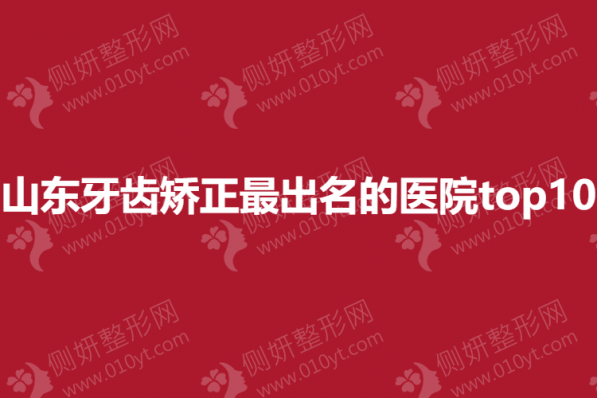 山东牙齿矫正最出名的医院top10