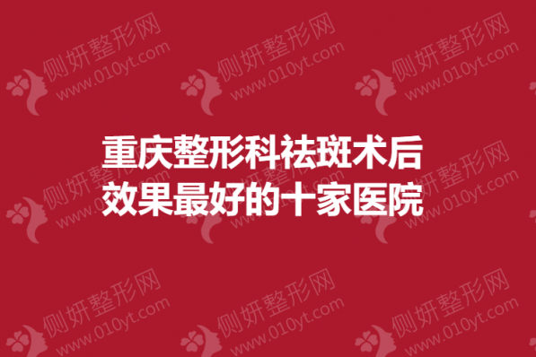重庆整形科祛斑术后效果最好的十家医院