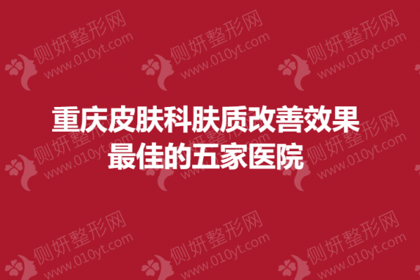 重庆皮肤科肤质改善效果最佳的五家医院