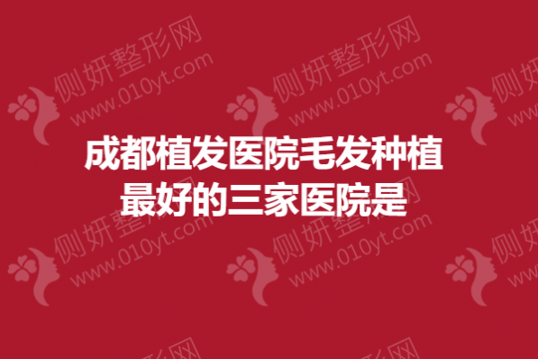 成都植发医院毛发种植最好的三家医院是