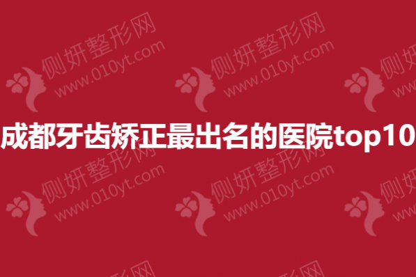 成都牙齿矫正最出名的医院top10