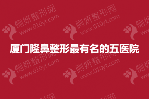 厦门隆鼻整形最有名的五医院