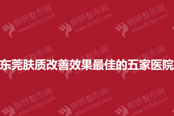 东莞皮肤科肤质改善效果最佳的五家医院