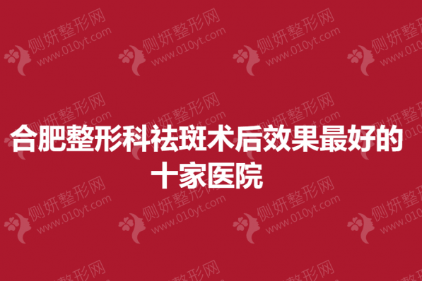 合肥整形科祛斑术后效果最好的十家医院