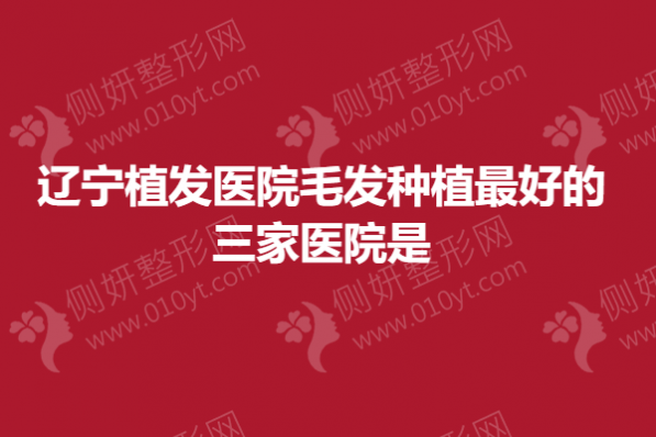 辽宁植发医院毛发种植最好的三家医院是