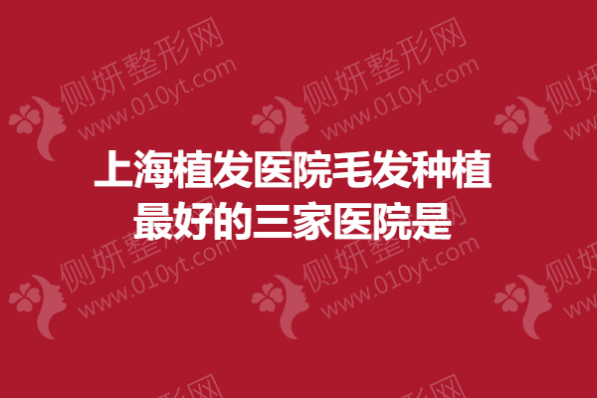 上海植发医院毛发种植最好的三家医院是