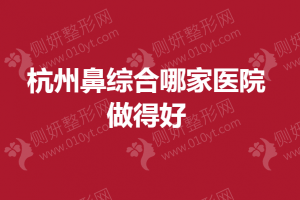 杭州鼻综合哪家医院做得好