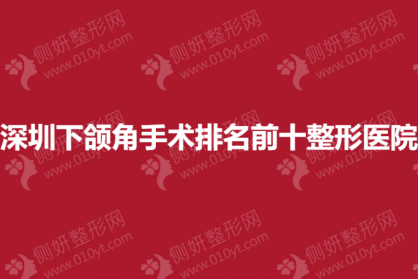 深圳下颌角手术排名前十整形美容医院