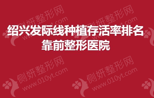 绍兴发际线种植存活率排名靠前整形医院