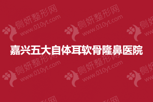 嘉兴五大自体耳软骨隆鼻医院