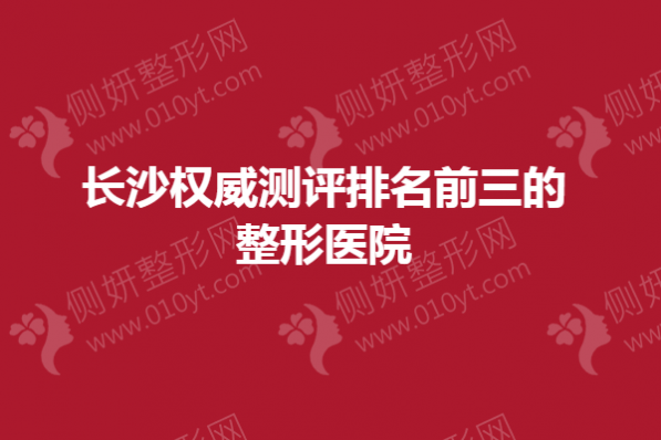 长沙权威测评排名前三的整形医院