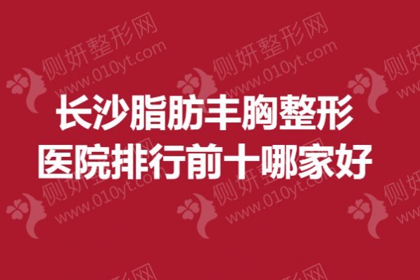 长沙脂肪丰胸整形医院排行前十哪家好