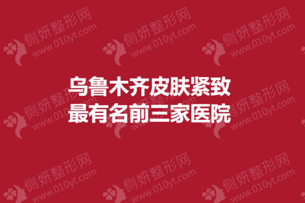 乌鲁木齐皮肤紧致最有名的前三家医院
